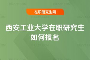 西安工業大學在職研究生如何報名