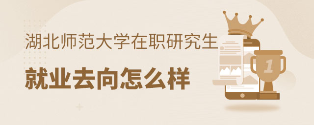 湖北師范大學在職研究生就業去向怎么樣 湖北師范大學在職研究生就業去向怎么樣