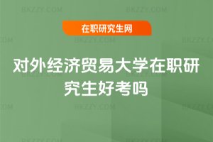 對外經(jīng)濟貿易大學在職研究生好考嗎