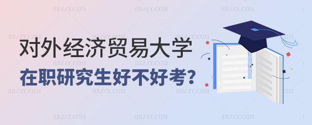 對外經濟貿易大學在職研究生好不好考?附各招生方式難度解析.jpg 對外經濟貿易大學在職研究生好不好考?附各招生方式難度解析