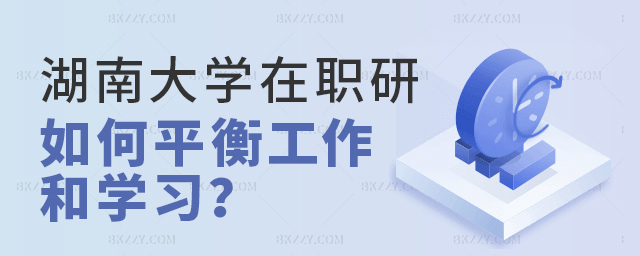 湖南大學在職研究生學習期間如何平衡工作和學習? 湖南大學在職研究生學習期間如何平衡工作和學習?