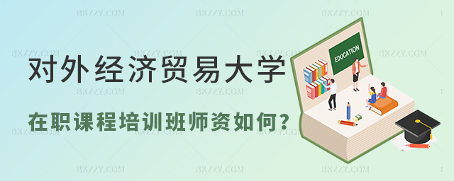 對外經濟貿易大學在職課程培訓班師資如何? 對外經濟貿易大學在職課程培訓班師資如何?