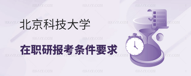 北京科技大學在職研究生報考條件要求 北京科技大學在職研究生報考條件要求