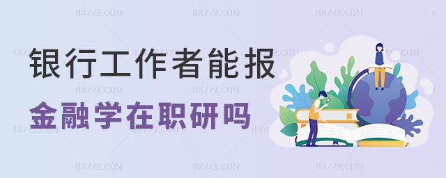 銀行工作者能考金融學在職研究生嗎 銀行工作者能考金融學在職研究生嗎