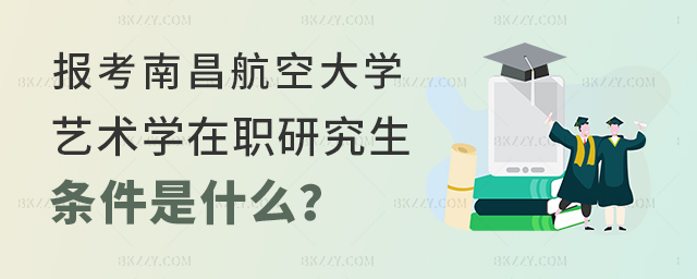 報考南昌航空大學的藝術學在職研究生的條件 報考南昌航空大學的藝術學在職研究生的條件