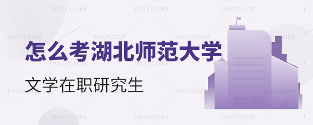 怎么考湖北師范大學文學在職研究生 怎么考湖北師范大學文學在職研究生