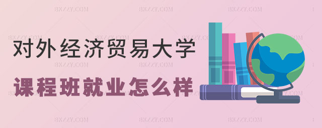 對外經濟貿易大學在職課程培訓班就業怎么樣 對外經濟貿易大學在職課程培訓班就業怎么樣