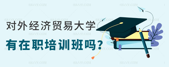 對外經濟貿易大學有在職課程培訓班嗎 對外經濟貿易大學有在職課程培訓班嗎