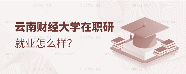 云南財經大學在職研究生就業怎么樣? 云南財經大學在職研究生就業怎么樣?
