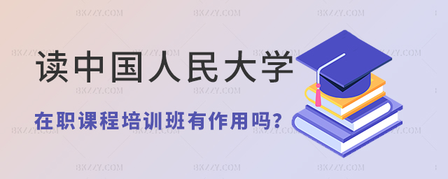 中國人民大學在職課程培訓班作用大嗎 中國人民大學在職課程培訓班作用大嗎