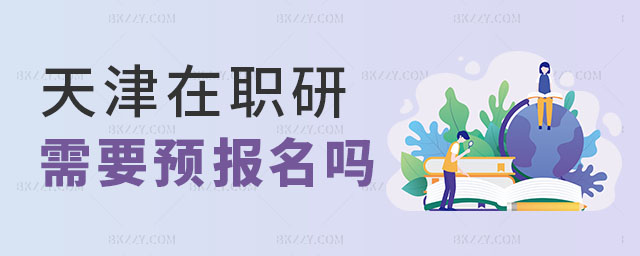 天津在職研究生需要預報名嗎 天津在職研究生需要預報名嗎