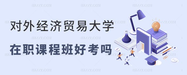 對外經濟貿易大學在職課程培訓班好考嗎 對外經濟貿易大學在職課程培訓班好考嗎