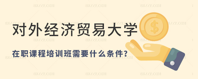報(bào)名對(duì)外經(jīng)濟(jì)貿(mào)易大學(xué)在職課程培訓(xùn)班需要滿足什么條件 報(bào)名對(duì)外經(jīng)濟(jì)貿(mào)易大學(xué)在職課程培訓(xùn)班需要滿足什么條件