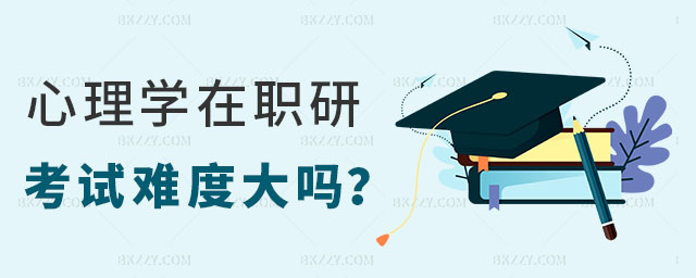 心理學在職研究生考試難度大嗎 心理學在職研究生考試難度大嗎