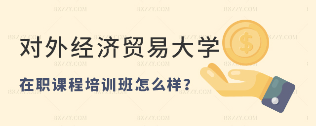 對外經濟貿易大學在職課程培訓班怎么樣?認可度高嗎? 對外經濟貿易大學在職課程培訓班怎么樣?認可度高嗎?