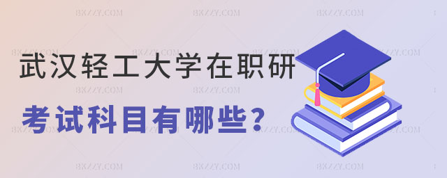 武漢輕工大學(xué)在職研究生考試科目 武漢輕工大學(xué)在職研究生考試科目