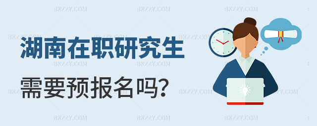 湖南在職研究生需要預報名嗎 湖南在職研究生需要預報名嗎