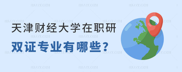 天津財經大學在職研究生雙證的專業有哪些 天津財經大學在職研究生雙證的專業有哪些