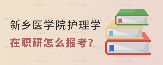 新鄉醫學院護理學在職研究生怎么報考? 新鄉醫學院護理學在職研究生怎么報考?