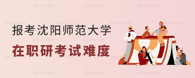 沈陽師范大學在職研究生考試難度 沈陽師范大學在職研究生考試難度