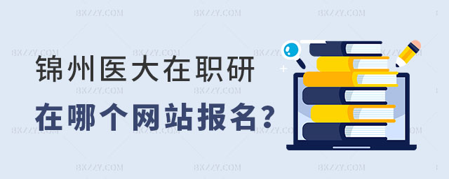 錦州醫科大學在職研究生在哪個網站報名 錦州醫科大學在職研究生在哪個網站報名