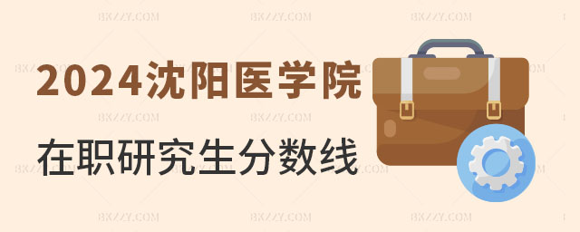 2024沈陽醫學院在職研究生分數線 2025沈陽醫學院在職研究生分數線