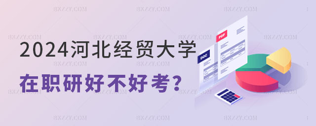 2024河北經貿大學在職研究生好不好考 2024河北經貿大學在職研究生好不好考