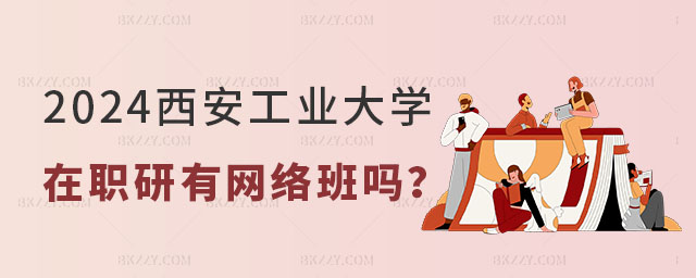 2024西安工業大學在職研究生有網絡班嗎, 2024西安工業大學在職研究生有網絡班嗎,