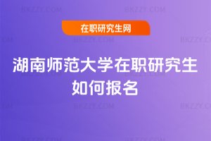 湖南師范大學(xué)在職研究生如何報名