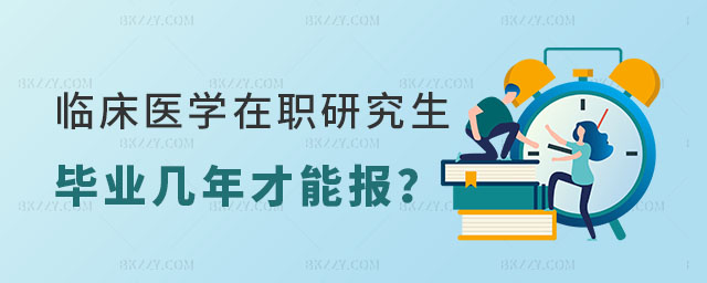 臨床醫學在職研究生畢業幾年才能報 臨床醫學在職研究生畢業幾年才能報