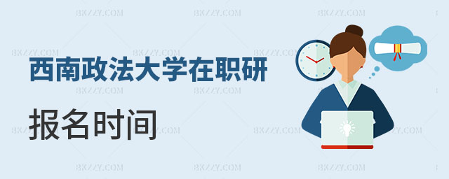 西南政法大學在職研究生報名時間 西南政法大學在職研究生報名時間