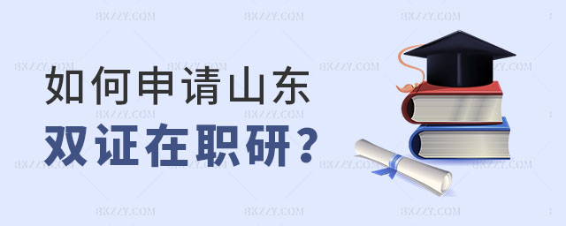 如何申請山東雙證在職研究生 如何申請山東雙證在職研究生