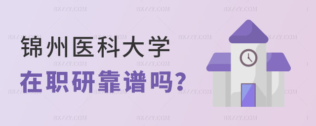錦州醫科大學在職研究生靠譜嗎 錦州醫科大學在職研究生靠譜嗎