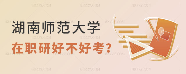 湖南師范大學在職研究生好不好考 湖南師范大學在職研究生好不好考