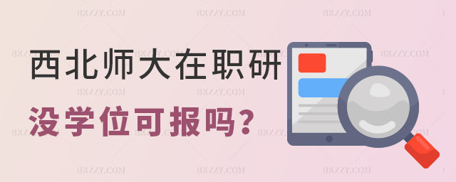 西北師范大學在職研究生沒有學位證可以報考嗎 西北師范大學在職研究生沒有學位證可以報考嗎