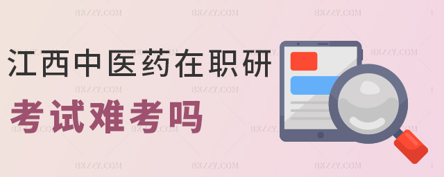 江西中醫藥在職研考試難考嗎 江西中醫藥在職研考試難考嗎