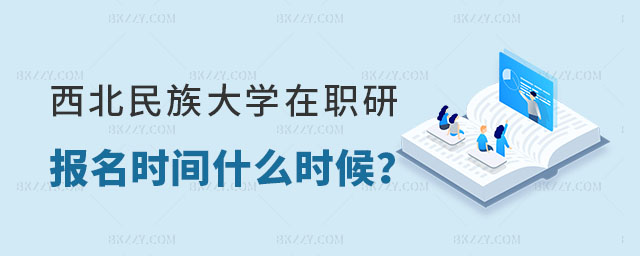 西北民族大學在職研究生報名時間 西北民族大學在職研究生報名時間