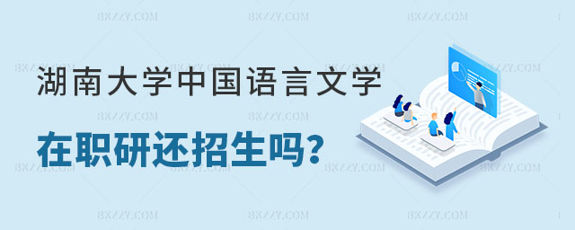 湖南大學中國語言文學在職研究生還招生嗎 湖南大學中國語言文學在職研究生還招生嗎