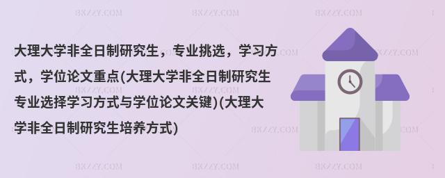 大理大學非全日制研究生,專業挑選,學習方式,學位論文重點(大理大學非全日制研究生專業選擇學習方式與學位論文關鍵)(大理大學非全日制研究生培養方式)