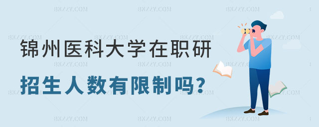 錦州醫科大學在職研究生招生人數有限制嗎 錦州醫科大學在職研究生招生人數有限制嗎