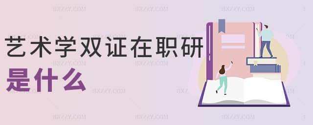 藝術學雙證在職研是什么 藝術學雙證在職研是什么