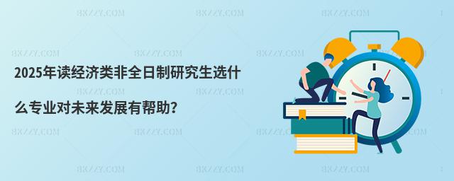 2025年讀經濟類非全日制研究生選什么專業對未來發展有幫助?