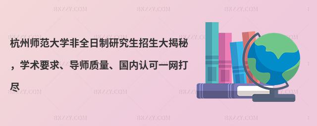 杭州師范大學非全日制研究生招生大揭秘,學術要求、導師質量、國內認可一網打盡