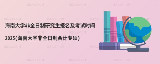 海南大學非全日制研究生報名及考試時間2025(海南大學非全日制會計專碩)