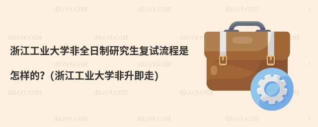 浙江工業(yè)大學非全日制研究生復試流程是怎樣的?(浙江工業(yè)大學非升即走)
