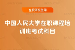 中國人民大學在職課程培訓班考試科目