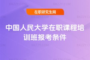 中國(guó)人民大學(xué)在職課程培訓(xùn)班報(bào)考條件