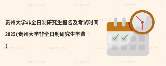貴州大學非全日制研究生報名及考試時間2025(貴州大學非全日制研究生學費)