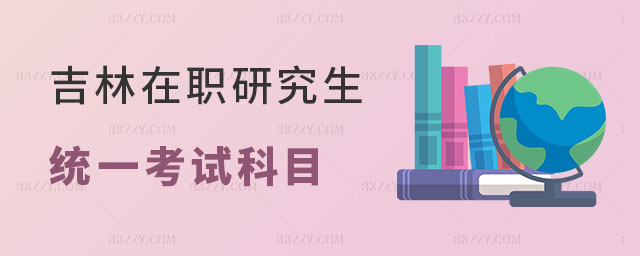 吉林在職研究生統一考試科目有哪些 吉林在職研究生統一考試科目有哪些