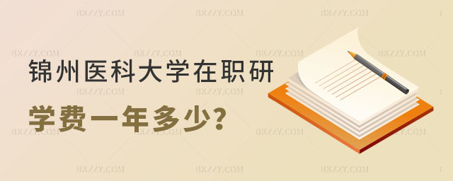 錦州醫科大學在職研究生學費一年多少 錦州醫科大學在職研究生學費一年多少